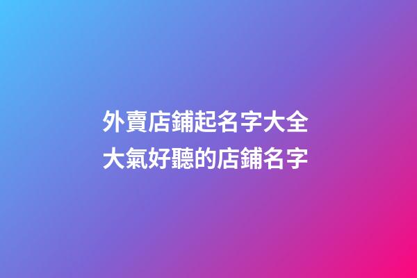 外賣店鋪起名字大全 大氣好聽的店鋪名字-第1張-店鋪起名-玄機派